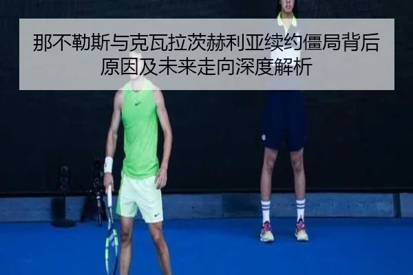 那不勒斯与克瓦拉茨赫利亚续约僵局背后原因及未来走向深度解析