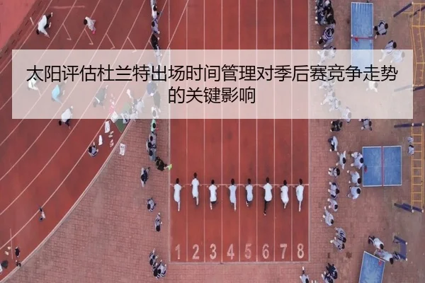 太阳评估杜兰特出场时间管理对季后赛竞争走势的关键影响