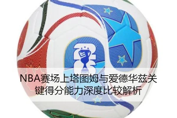 NBA赛场上塔图姆与爱德华兹关键得分能力深度比较解析
