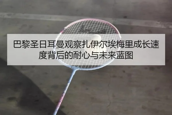 巴黎圣日耳曼观察扎伊尔埃梅里成长速度背后的耐心与未来蓝图