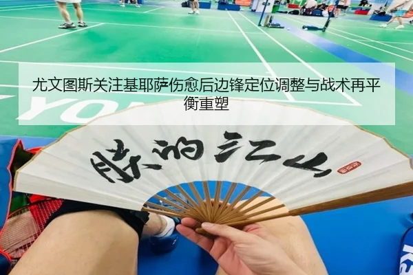 尤文图斯关注基耶萨伤愈后边锋定位调整与战术再平衡重塑