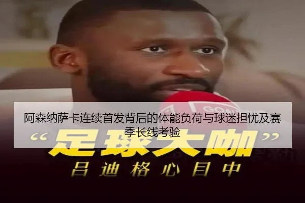 阿森纳萨卡连续首发背后的体能负荷与球迷担忧及赛季长线考验