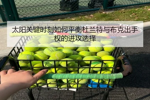 太阳关键时刻如何平衡杜兰特与布克出手权的进攻选择