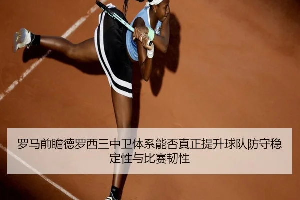 罗马前瞻德罗西三中卫体系能否真正提升球队防守稳定性与比赛韧性