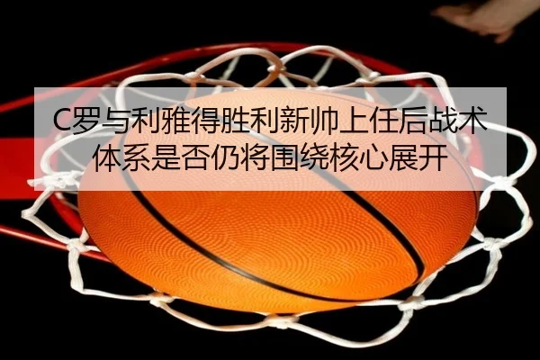 C罗与利雅得胜利新帅上任后战术体系是否仍将围绕核心展开