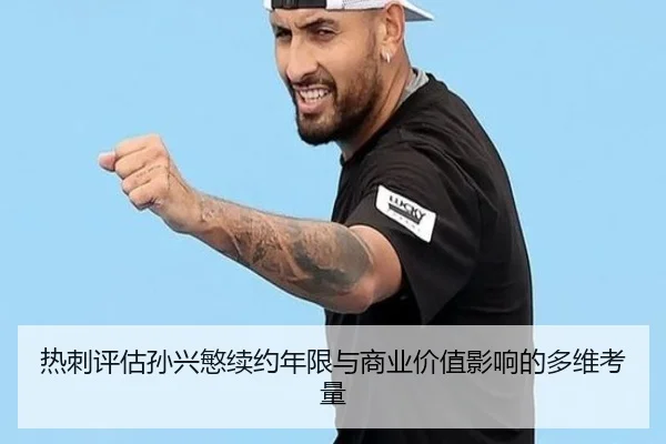 热刺评估孙兴慜续约年限与商业价值影响的多维考量