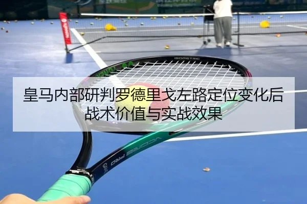 皇马内部研判罗德里戈左路定位变化后战术价值与实战效果