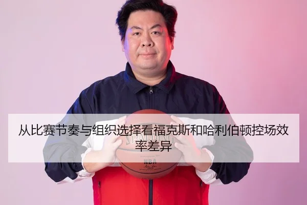 从比赛节奏与组织选择看福克斯和哈利伯顿控场效率差异