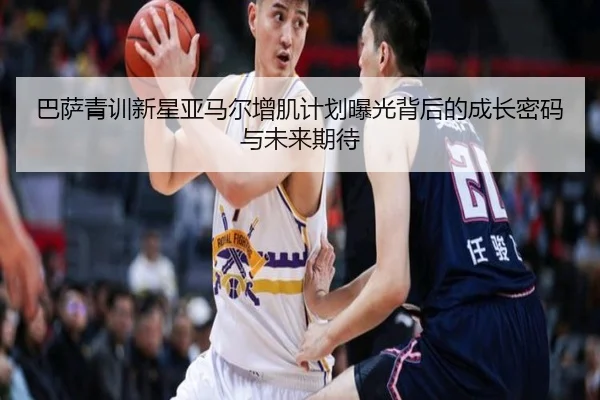 巴萨青训新星亚马尔增肌计划曝光背后的成长密码与未来期待