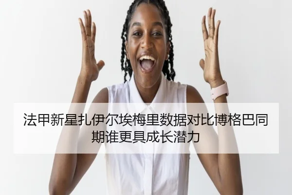 法甲新星扎伊尔埃梅里数据对比博格巴同期谁更具成长潜力