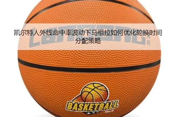 凯尔特人外线命中率波动下马祖拉如何优化轮换时间分配策略