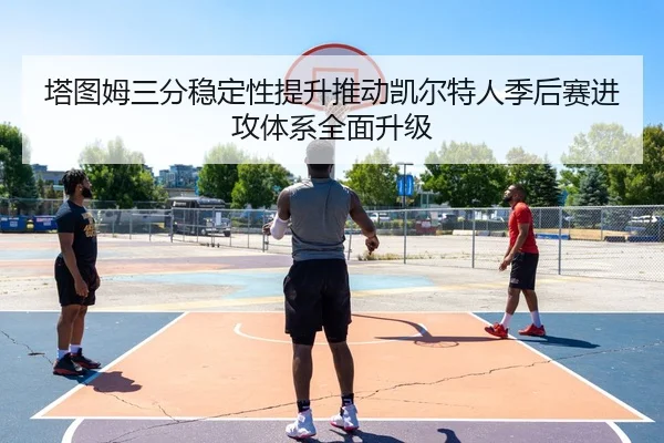 塔图姆三分稳定性提升推动凯尔特人季后赛进攻体系全面升级