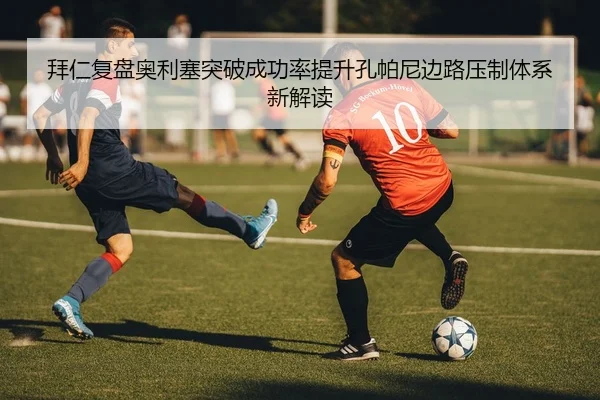 拜仁复盘奥利塞突破成功率提升孔帕尼边路压制体系新解读