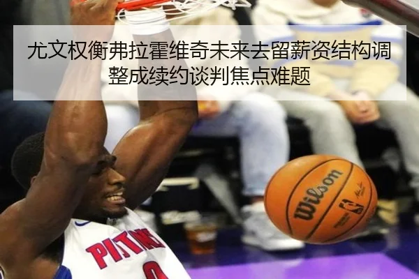 尤文权衡弗拉霍维奇未来去留薪资结构调整成续约谈判焦点难题