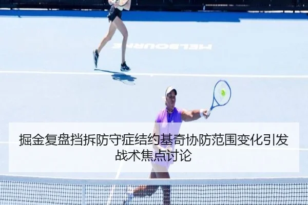 掘金复盘挡拆防守症结约基奇协防范围变化引发战术焦点讨论