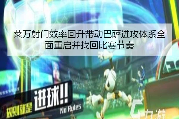莱万射门效率回升带动巴萨进攻体系全面重启并找回比赛节奏
