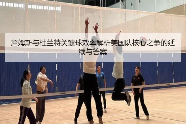 詹姆斯与杜兰特关键球效率解析美国队核心之争的延续与答案